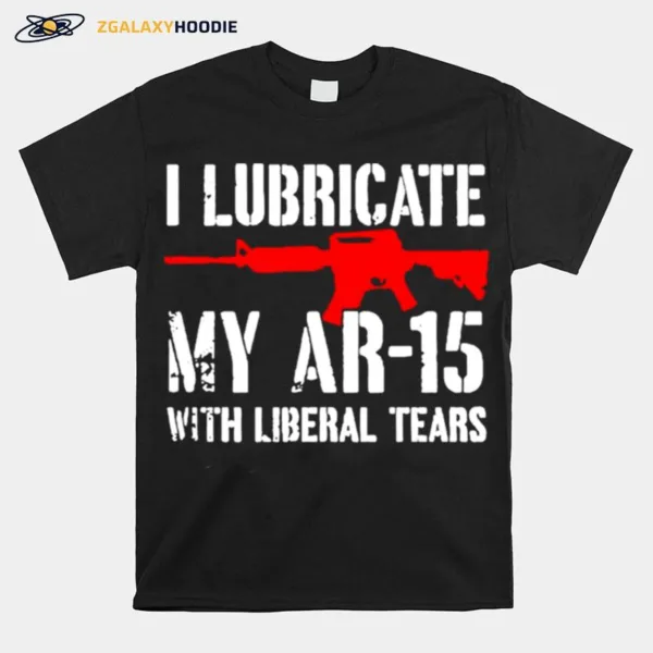 Gun I Lubricate My Ar 15 With Liberal Tears Unisex T-Shirt