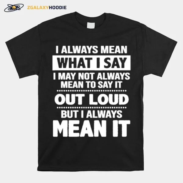 I Always Mean What I Say I May Not Always Mean To Say It Out Loud But I Always Mean It Unisex T-Shirt