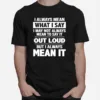 I Always Mean What I Say I May Not Always Mean To Say It Out Loud But I Always Mean It Unisex T-Shirt