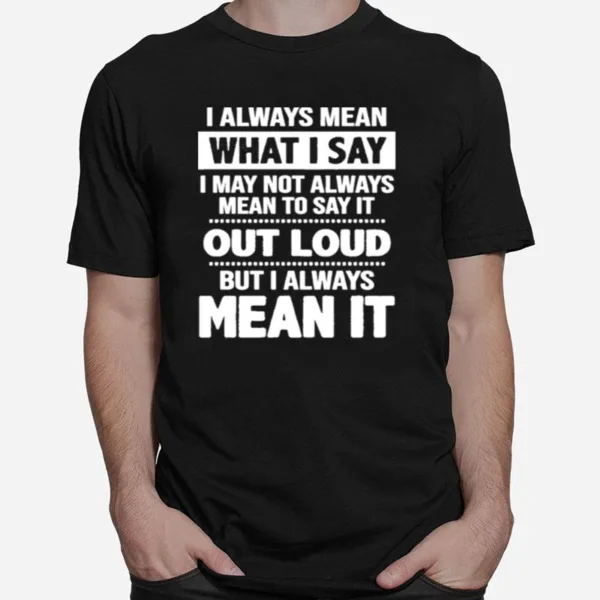 I Always Mean What I Say I May Not Always Mean To Say It Out Loud But I Always Mean It Unisex T-Shirt