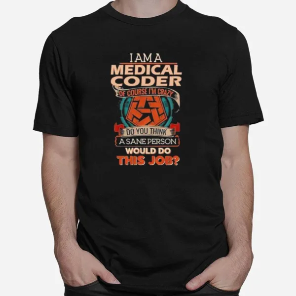 I Am A Medical Coder Of Course I? Crazy Do You Think A Sane Person Would Do This Job Unisex T-Shirt