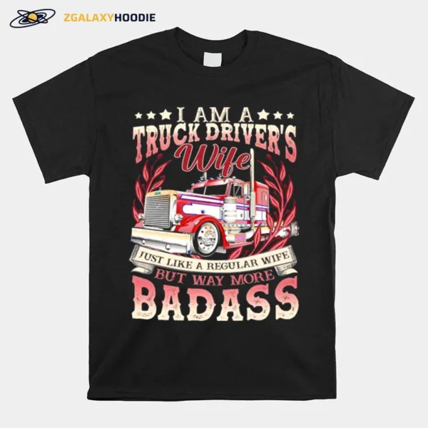 I Am A Truck Drivers Wife Just Like A Regular Wife But May More Badass Unisex T-Shirt