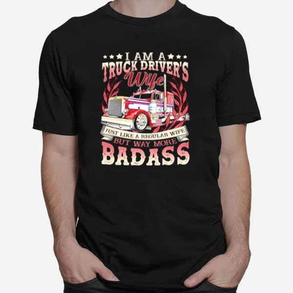 I Am A Truck Drivers Wife Just Like A Regular Wife But May More Badass Unisex T-Shirt