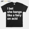 I Bet She Bangs Like A Fairy On Acid Unisex T-Shirt