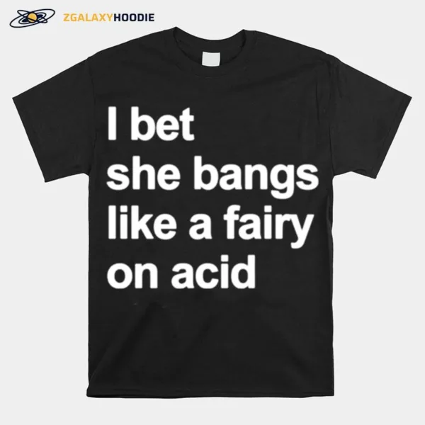 I Bet She Bangs Like A Fairy On Acid Unisex T-Shirt