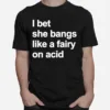 I Bet She Bangs Like A Fairy On Acid Unisex T-Shirt