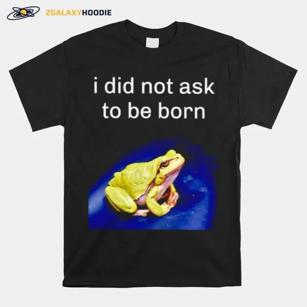 I Did Not Ask To Be Born Frog Unisex T-Shirt