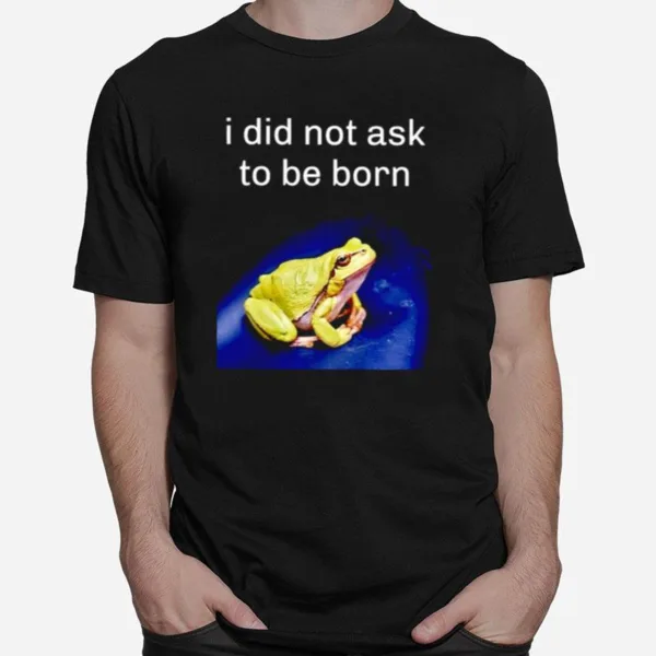 I Did Not Ask To Be Born Frog Unisex T-Shirt