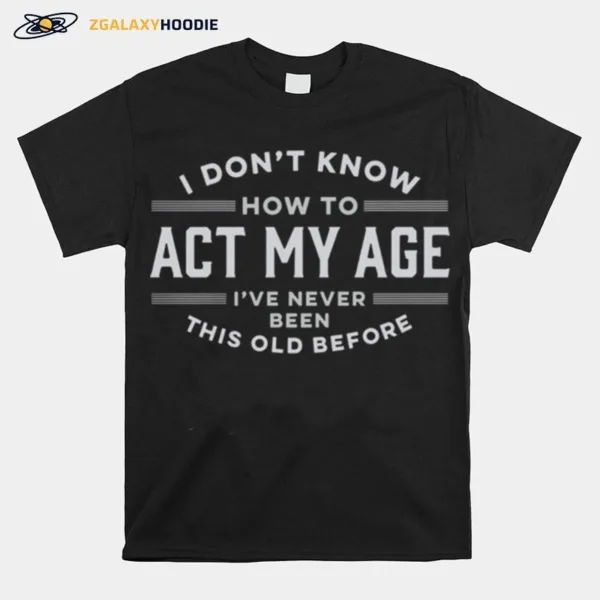 I Do Not Know How To Act My Age I Have Never Been This Old Before Unisex T-Shirt