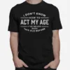 I Do Not Know How To Act My Age I Have Never Been This Old Before Unisex T-Shirt