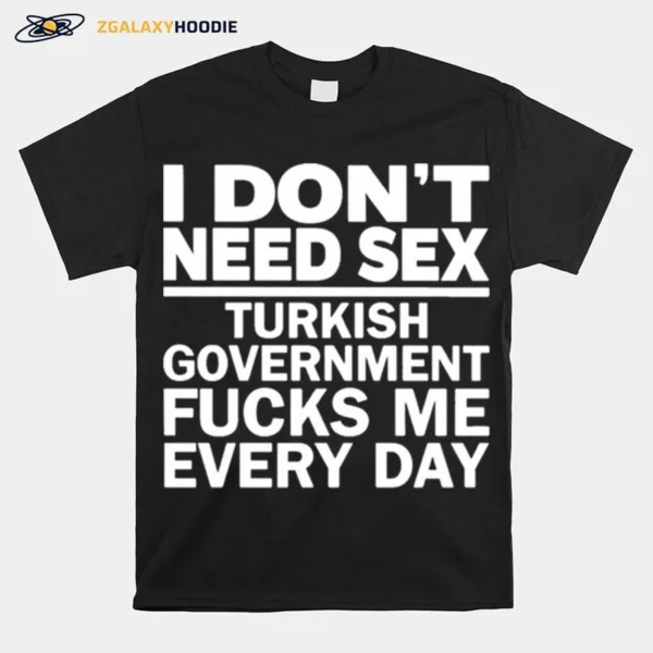 I Dont Need Sex Turkish Government Fucks Me Every Day Unisex T-Shirt