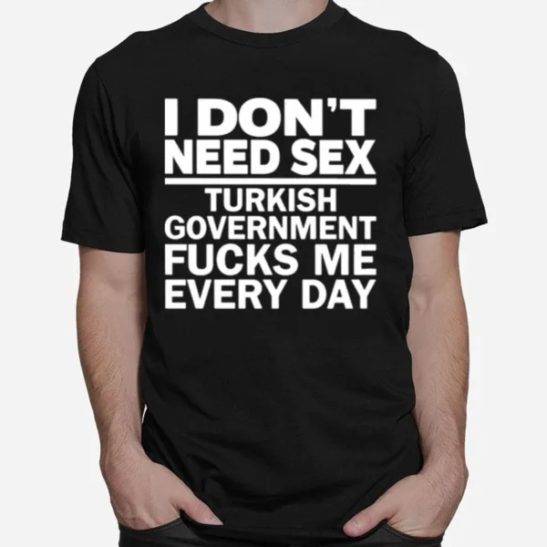 I Dont Need Sex Turkish Government Fucks Me Every Day Unisex T-Shirt