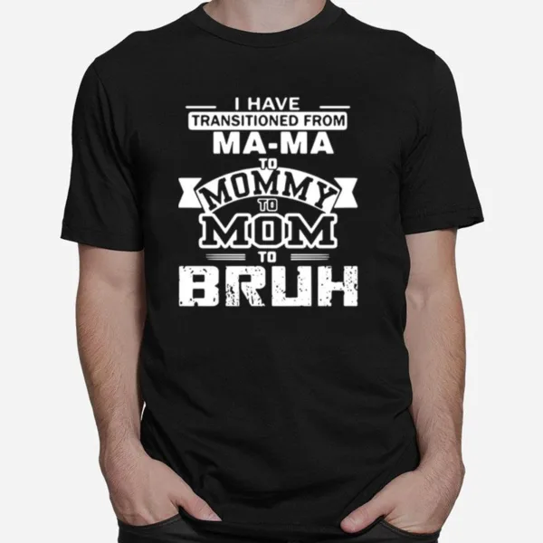 I Have Transitioned From Mama To Mommy To Mom To Bruh Unisex T-Shirt