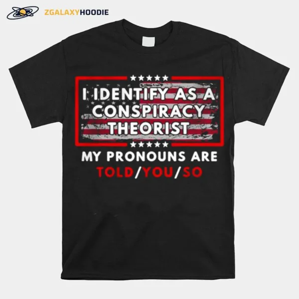 I Identify As A Conspiracy Theorist My Pronouns Are Told You So Unisex T-Shirt