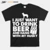 I Just Want To Drink Beer And Hang With My Husky Unisex T-Shirt