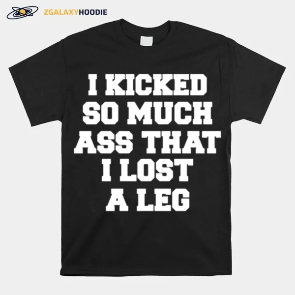 I Kicked So Much Ass That I Lost A Leg Unisex T-Shirt