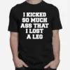 I Kicked So Much Ass That I Lost A Leg Unisex T-Shirt