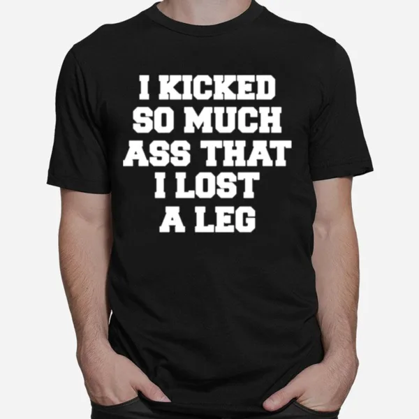 I Kicked So Much Ass That I Lost A Leg Unisex T-Shirt