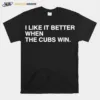 I Like It Better When The Cubs Win Unisex T-Shirt