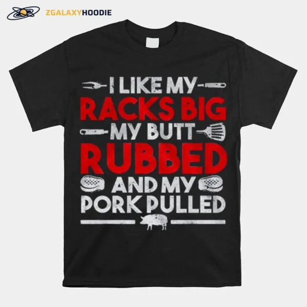 I Like My Racks Big My Butt Rubbed And My Pork Pulled Unisex T-Shirt