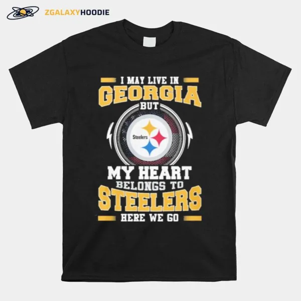 I May Live In Georgia But My Heart Belongs To Pittsburgh Steelers Here We Go Unisex T-Shirt