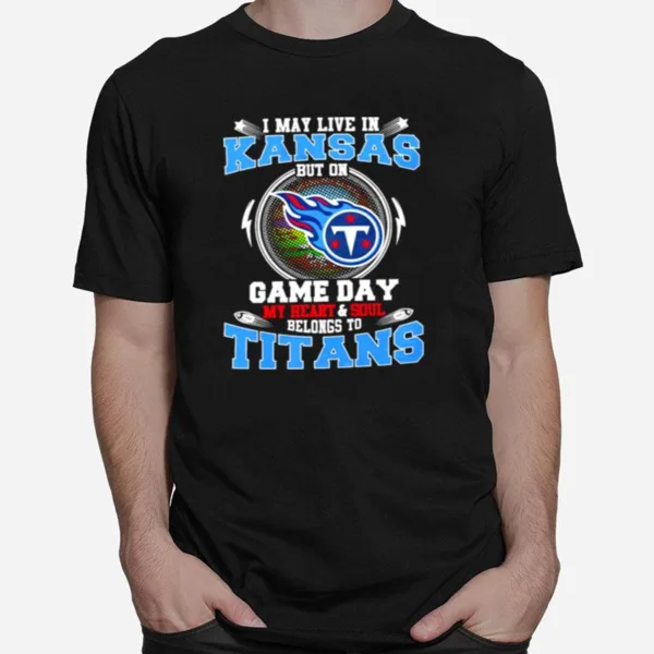 I May Live In Kansas But On Game Day My Heart And Soul Belongs To Titans Unisex T-Shirt