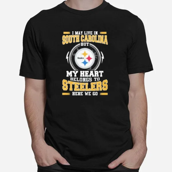 I May Live In South Carolina But My Heart Belongs To Pittsburgh Steelers Here We Go Unisex T-Shirt