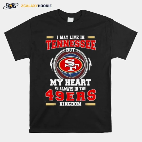 I May Live In Tennessee But My Heart Is Always In The 49Ers Kingdom Unisex T-Shirt