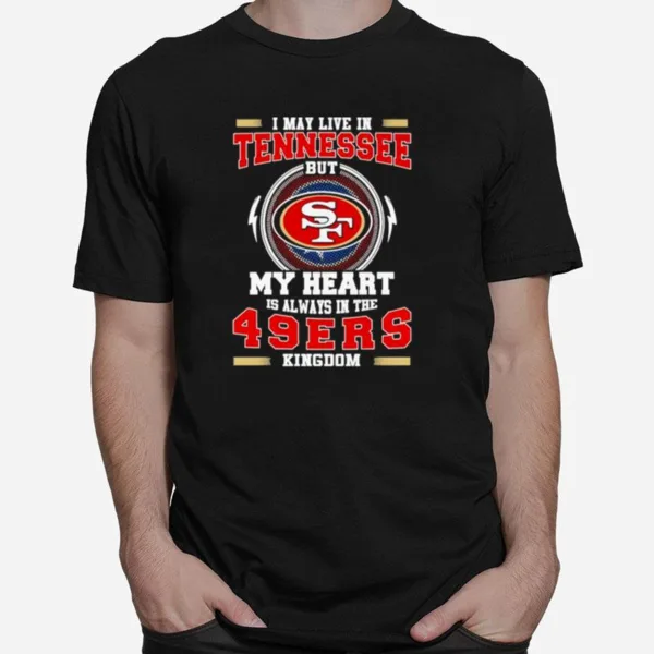 I May Live In Tennessee But My Heart Is Always In The 49Ers Kingdom Unisex T-Shirt