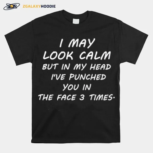 I May Look Calm But In My Head Ive Punched You In The Face 3 Time Unisex T-Shirt