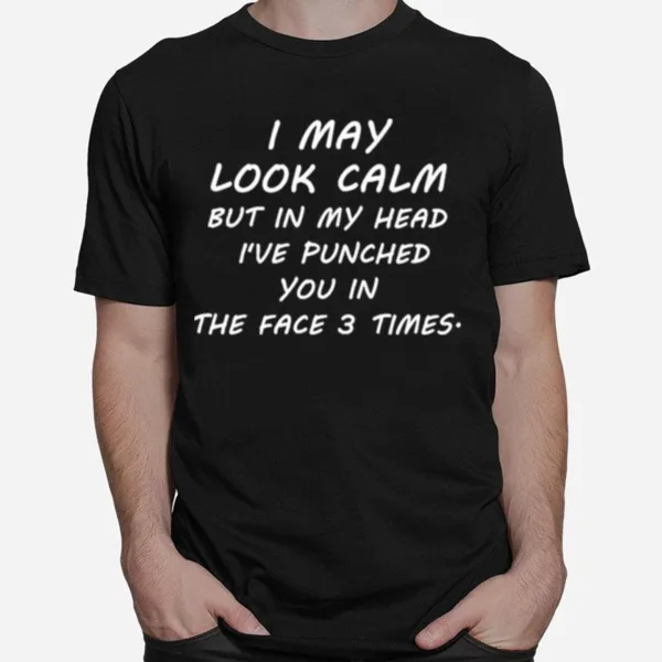 I May Look Calm But In My Head Ive Punched You In The Face 3 Time Unisex T-Shirt