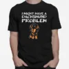 I Might Have A Dachshund Problem Unisex T-Shirt