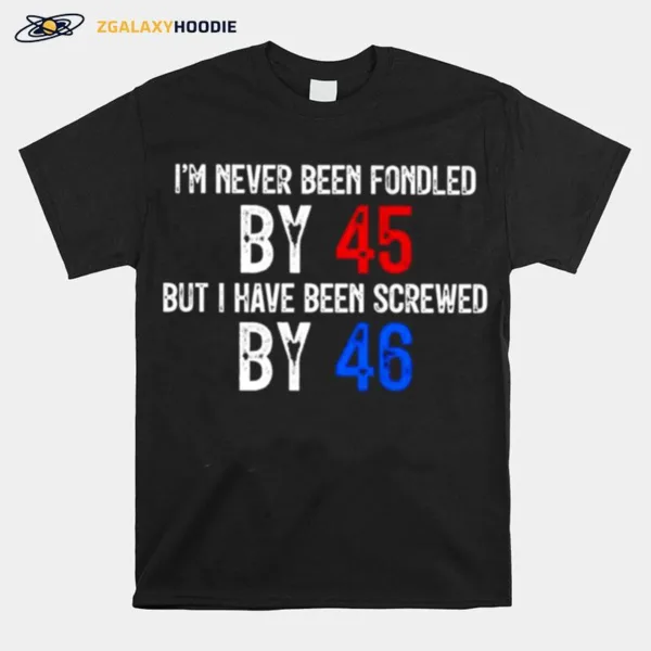 I? Never Been Fondled By 45 But I Have Been Screwed By 46 Unisex T-Shirt