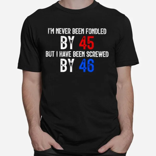 I? Never Been Fondled By 45 But I Have Been Screwed By 46 Unisex T-Shirt