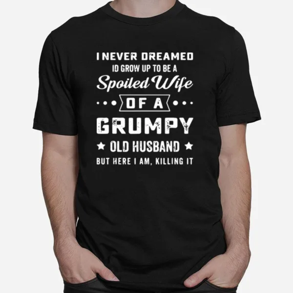 I Never Deamed Id Grow Up To Be A Spoiled Wife Of A Frumpy Old Husband But Here I Am Killing It Unisex T-Shirt