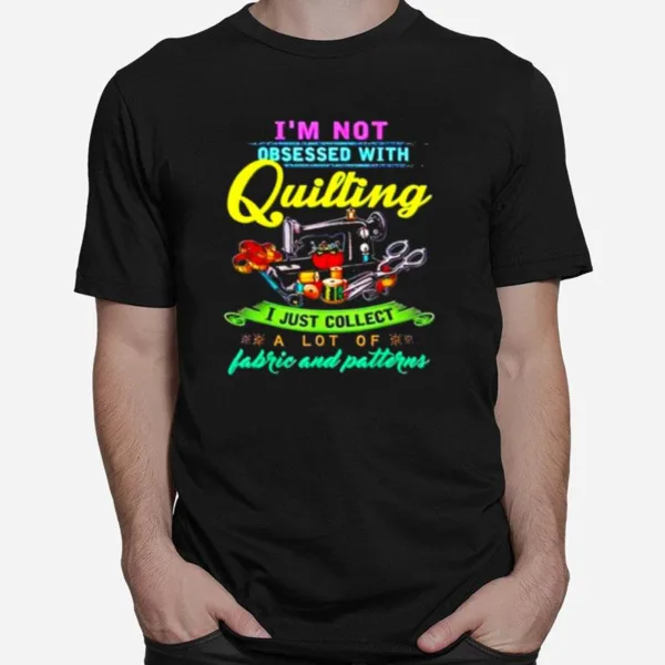 I? Not Obsessed With Quilting I Just Collect A Lot Of Fabric And Patterns Unisex T-Shirt