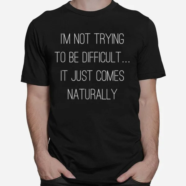 I? Not Trying To Be Difficult·It Just Comes Naturally Unisex T-Shirt