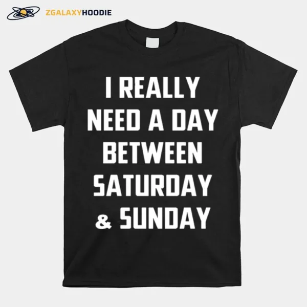 I Really Need A Day Between Saturday And Sunday Unisex T-Shirt