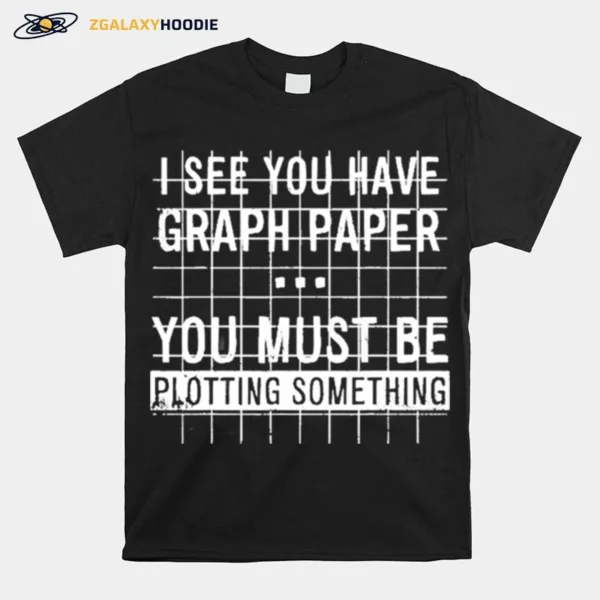 I See You Have Graph Paper You Must Be Plotting Something Unisex T-Shirt