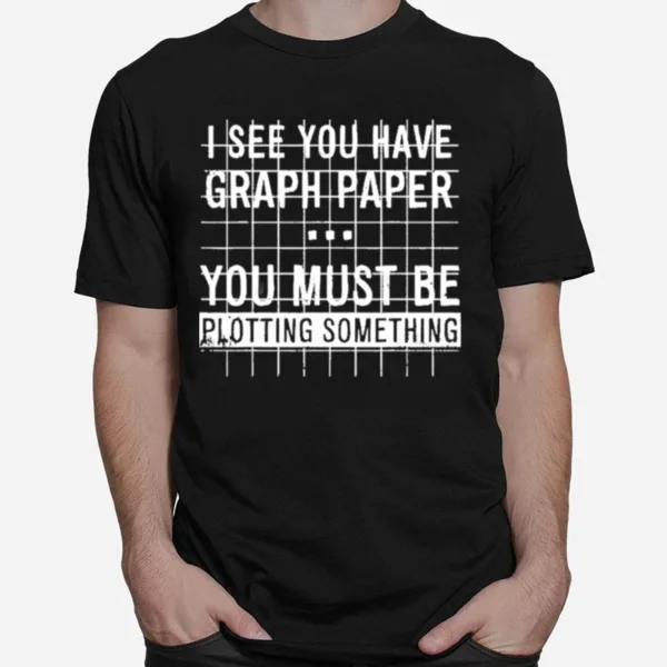 I See You Have Graph Paper You Must Be Plotting Something Unisex T-Shirt