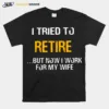 I Tried To Retire But Now I Work For My Wife Unisex T-Shirt