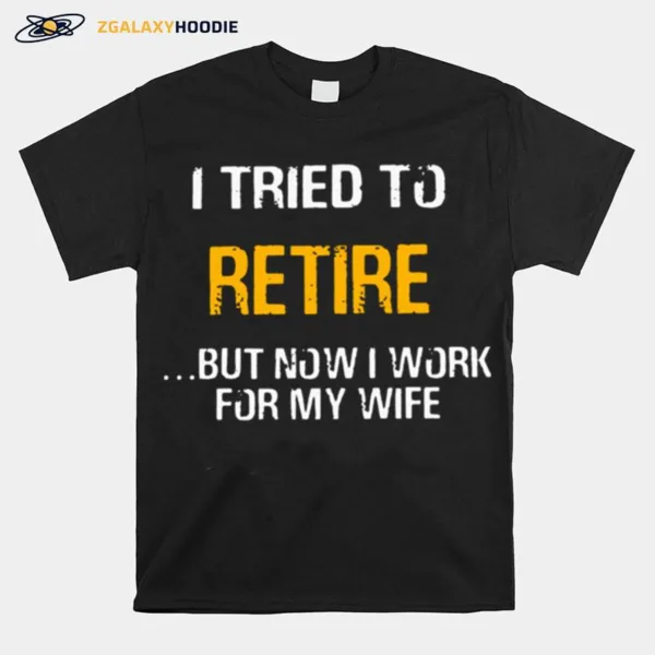 I Tried To Retire But Now I Work For My Wife Unisex T-Shirt