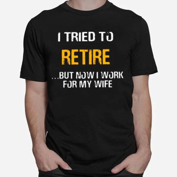 I Tried To Retire But Now I Work For My Wife Unisex T-Shirt