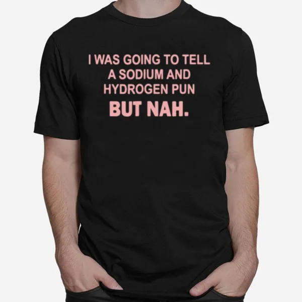 I Was Going To Tell A Sodium And Hydrogen Pun But Nah Unisex T-Shirt