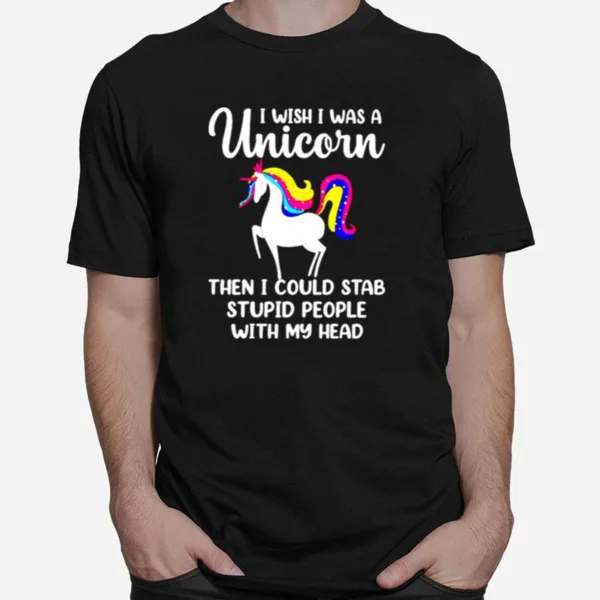 I Wish I Was A Unicorn Then I Could Stab Stupid People Unisex T-Shirt