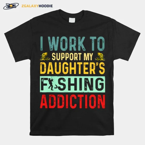 I Work To Support My Daughters Fishing Addiction Unisex T-Shirt