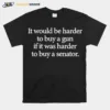 I Would Be Harder To Buy A Gun If It Was Harder To Buy A Senator Unisex T-Shirt