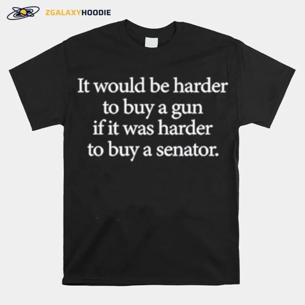 I Would Be Harder To Buy A Gun If It Was Harder To Buy A Senator Unisex T-Shirt