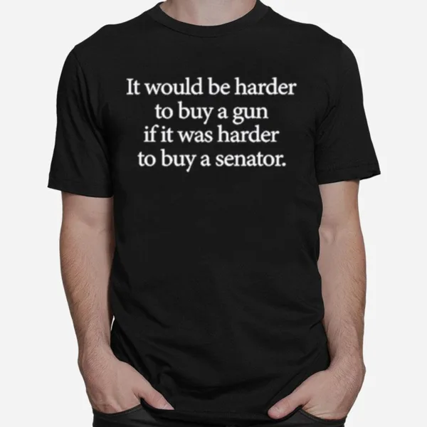 I Would Be Harder To Buy A Gun If It Was Harder To Buy A Senator Unisex T-Shirt