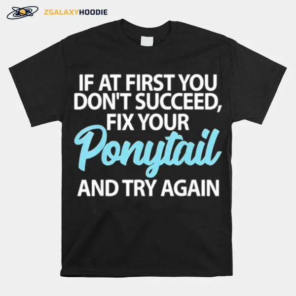 If At First You Dont Succeed Fix Your Ponytail First And Try Unisex T-Shirt